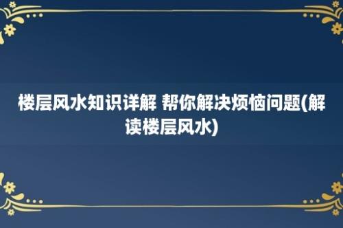 楼层风水知识详解 帮你解决烦恼问题(解读楼层风水)