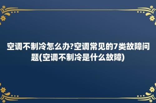 空调不制冷怎么办?空调常见的7类故障问题(空调不制冷是什么故障)