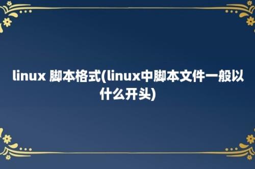 linux 脚本格式(linux中脚本文件一般以什么开头)