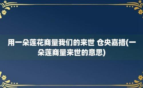 用一朵莲花商量我们的来世 仓央嘉措(一朵莲商量来世的意思)