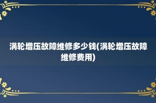 涡轮增压故障维修多少钱(涡轮增压故障维修费用)