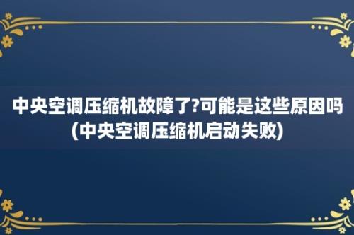 中央空调压缩机故障了?可能是这些原因吗(中央空调压缩机启动失败)