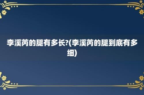 李溪芮的腿有多长?(李溪芮的腿到底有多细)