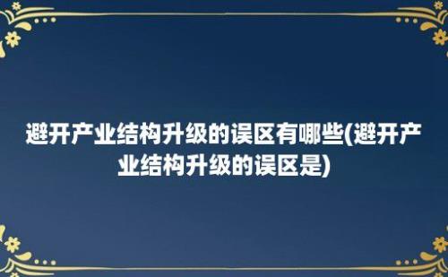 避开产业结构升级的误区有哪些(避开产业结构升级的误区是)