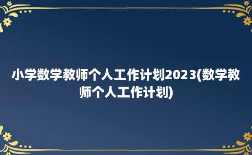 小学数学教师个人工作计划2023(数学教师个人工作计划)