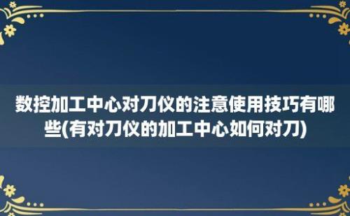 数控加工中心对刀仪的注意使用技巧有哪些(有对刀仪的加工中心如何对刀)