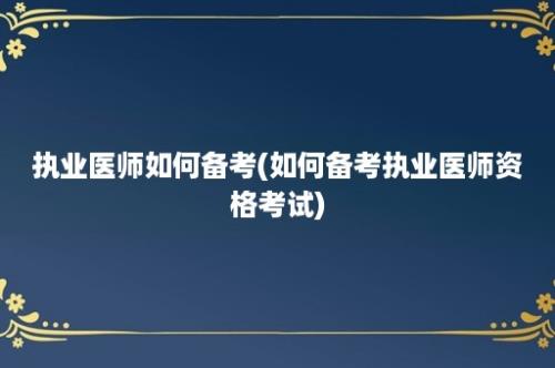 执业医师如何备考(如何备考执业医师资格考试)