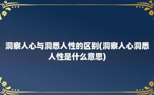 洞察人心与洞悉人性的区别(洞察人心洞悉人性是什么意思)