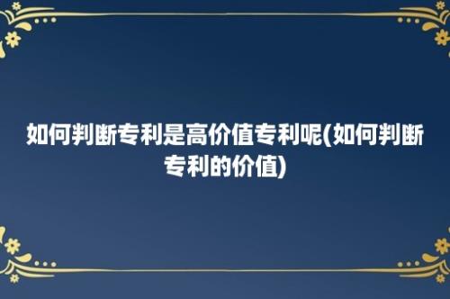 如何判断专利是高价值专利呢(如何判断专利的价值)