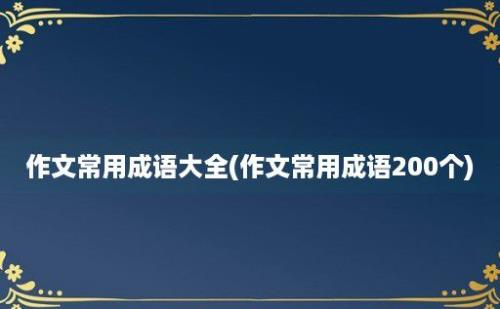 作文常用成语大全(作文常用成语200个)