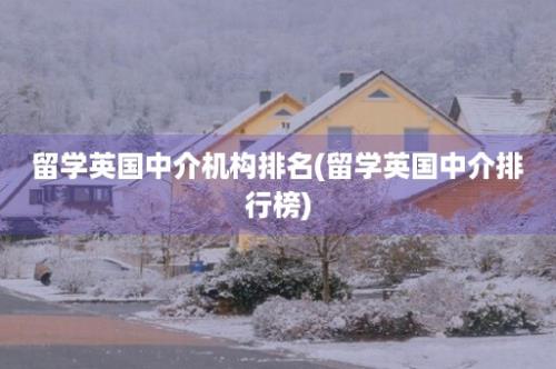 留学英国中介机构排名(留学英国中介排行榜)