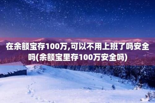 在余额宝存100万,可以不用上班了吗安全吗(余额宝里存100万安全吗)