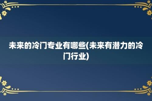 未来的冷门专业有哪些(未来有潜力的冷门行业)