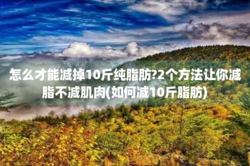 怎么才能减掉10斤纯脂肪?2个方法让你减脂不减肌肉(如何减10斤脂肪)