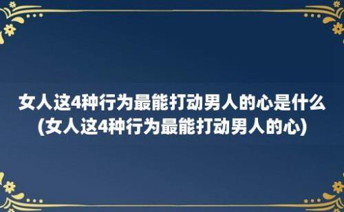 女人这4种行为最能打动男人的心是什么(女人这4种行为最能打动男人的心)