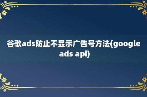 谷歌ads防止不显示广告号方法(google ads api)