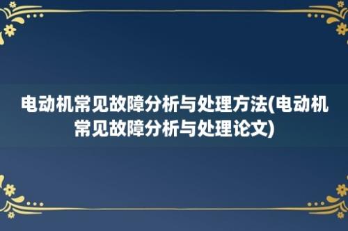 电动机常见故障分析与处理方法(电动机常见故障分析与处理论文)