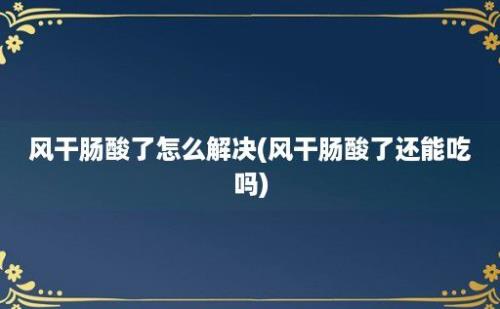 风干肠酸了怎么解决(风干肠酸了还能吃吗)