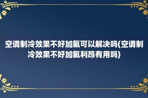 空调制冷效果不好加氟可以解决吗(空调制冷效果不好加氟利昂有用吗)