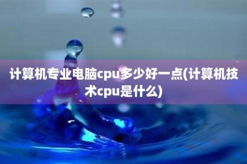 计算机专业电脑cpu多少好一点(计算机技术cpu是什么)