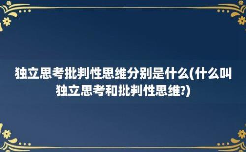 独立思考批判性思维分别是什么(什么叫独立思考和批判性思维?)