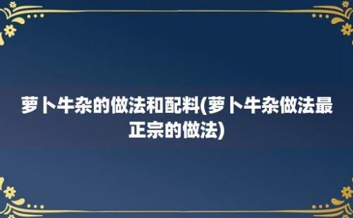 萝卜牛杂的做法和配料(萝卜牛杂做法最正宗的做法)