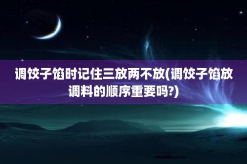 调饺子馅时记住三放两不放(调饺子馅放调料的顺序重要吗?)