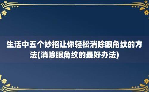 生活中五个妙招让你轻松消除眼角纹的方法(消除眼角纹的最好办法)