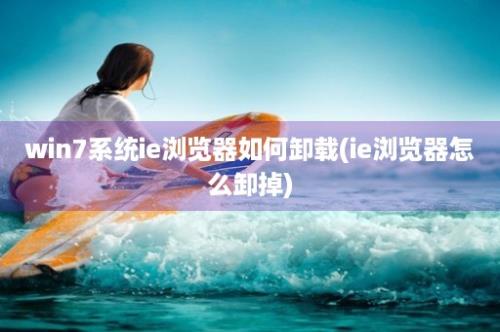 win7系统ie浏览器如何卸载(ie浏览器怎么卸掉)