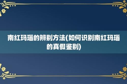 南红玛瑙的辨别方法(如何识别南红玛瑙的真假鉴别)