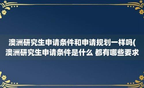 澳洲研究生申请条件和申请规划一样吗(澳洲研究生申请条件是什么 都有哪些要求)