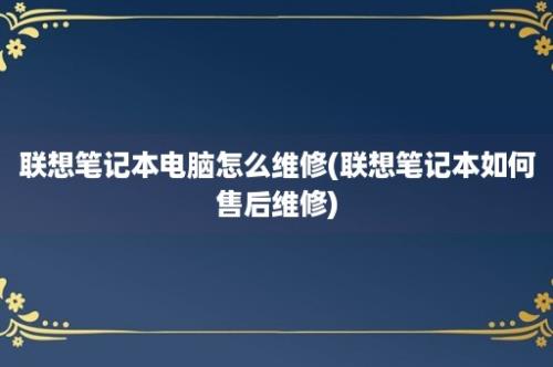 联想笔记本电脑怎么维修(联想笔记本如何售后维修)