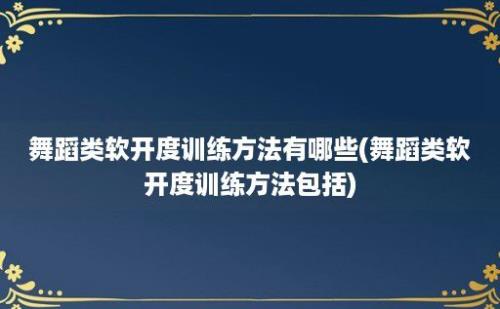 舞蹈类软开度训练方法有哪些(舞蹈类软开度训练方法包括)