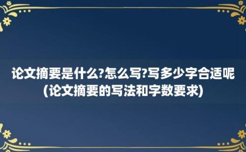 论文摘要是什么?怎么写?写多少字合适呢(论文摘要的写法和字数要求)