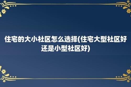 住宅的大小社区怎么选择(住宅大型社区好还是小型社区好)