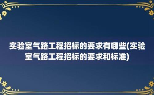 实验室气路工程招标的要求有哪些(实验室气路工程招标的要求和标准)