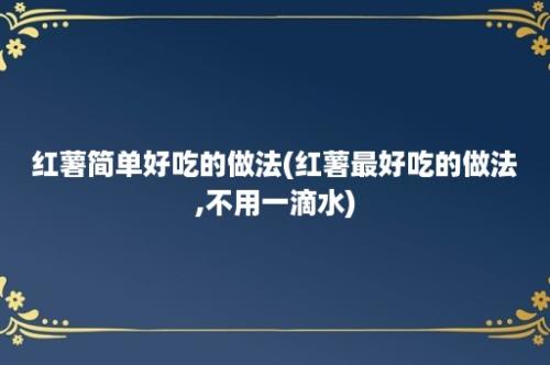 红薯简单好吃的做法(红薯最好吃的做法,不用一滴水)