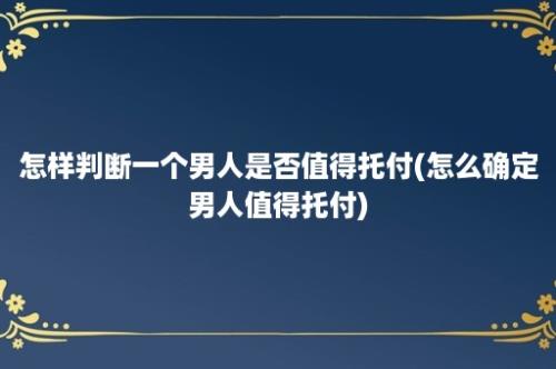 怎样判断一个男人是否值得托付(怎么确定男人值得托付)