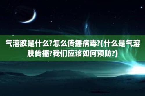 气溶胶是什么?怎么传播病毒?(什么是气溶胶传播?我们应该如何预防?)