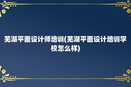 芜湖平面设计师培训(芜湖平面设计培训学校怎么样)