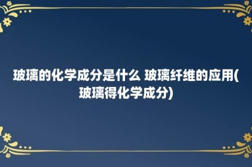 玻璃的化学成分是什么 玻璃纤维的应用(玻璃得化学成分)