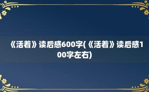 《活着》读后感600字(《活着》读后感100字左右)