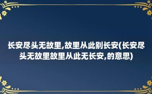 长安尽头无故里,故里从此别长安(长安尽头无故里故里从此无长安,的意思)