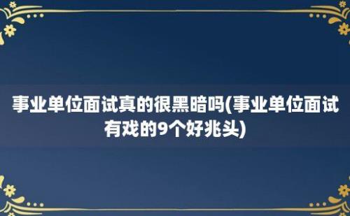 事业单位面试真的很黑暗吗(事业单位面试有戏的9个好兆头)