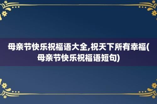 母亲节快乐祝福语大全,祝天下所有幸福(母亲节快乐祝福语短句)