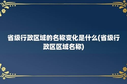 省级行政区域的名称变化是什么(省级行政区区域名称)