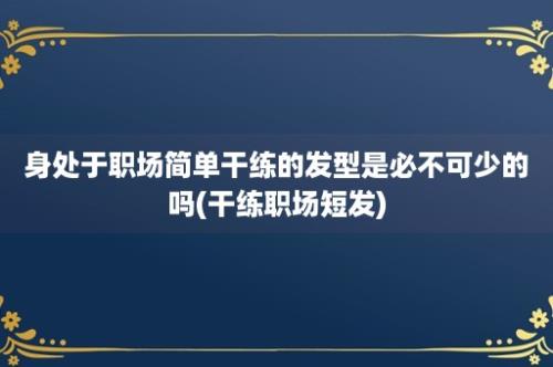 身处于职场简单干练的发型是必不可少的吗(干练职场短发)