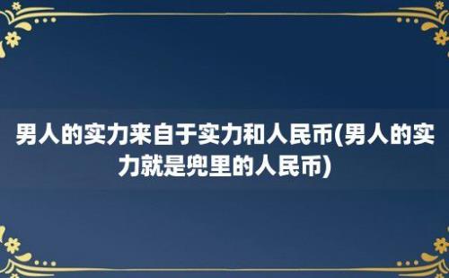 男人的实力来自于实力和人民币(男人的实力就是兜里的人民币)