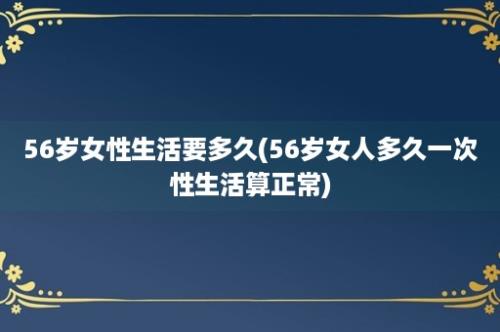 56岁女性生活要多久(56岁女人多久一次性生活算正常)