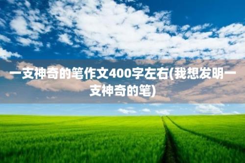 一支神奇的笔作文400字左右(我想发明一支神奇的笔)